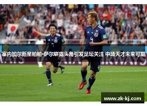 塞内加尔新星帕帕·萨尔崭露头角引发足坛关注 中场天才未来可期
