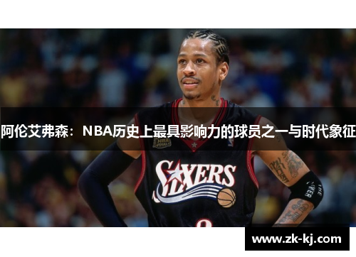 阿伦艾弗森：NBA历史上最具影响力的球员之一与时代象征