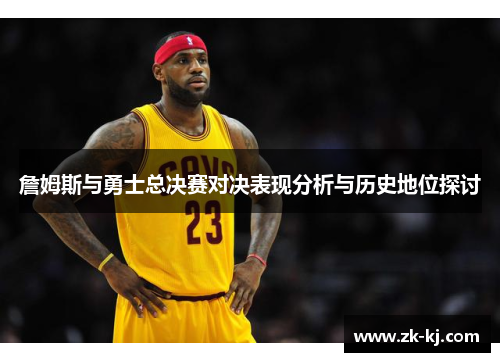 詹姆斯与勇士总决赛对决表现分析与历史地位探讨