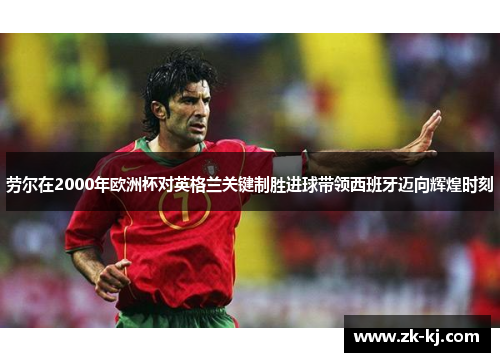 劳尔在2000年欧洲杯对英格兰关键制胜进球带领西班牙迈向辉煌时刻