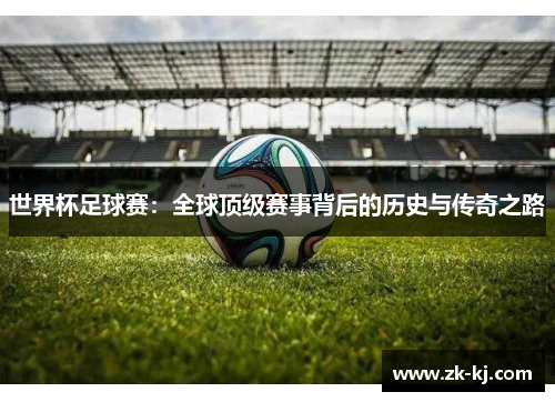 世界杯足球赛：全球顶级赛事背后的历史与传奇之路