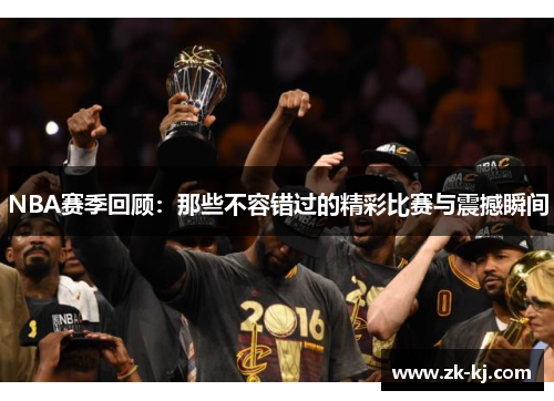 NBA赛季回顾：那些不容错过的精彩比赛与震撼瞬间
