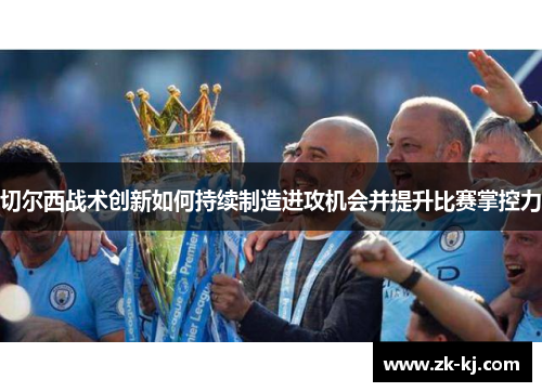 切尔西战术创新如何持续制造进攻机会并提升比赛掌控力