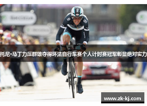托尼·马丁力压群雄夺得环法自行车赛个人计时赛冠军彰显绝对实力