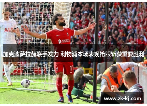 加克波萨拉赫联手发力 利物浦本场表现抢眼斩获重要胜利