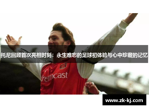 托尼回顾首次亮相时刻：永生难忘的足球初体验与心中珍藏的记忆