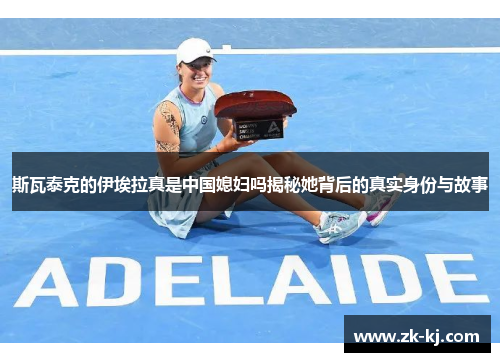 斯瓦泰克的伊埃拉真是中国媳妇吗揭秘她背后的真实身份与故事