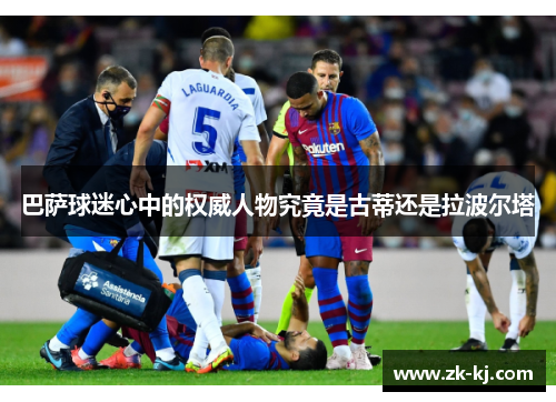 巴萨球迷心中的权威人物究竟是古蒂还是拉波尔塔