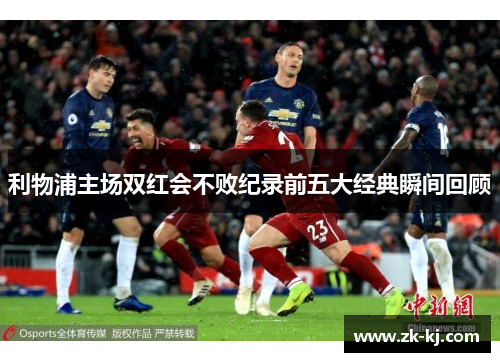 利物浦主场双红会不败纪录前五大经典瞬间回顾