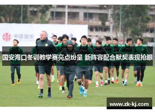 国安海口冬训教学赛亮点纷呈 新阵容配合默契表现抢眼