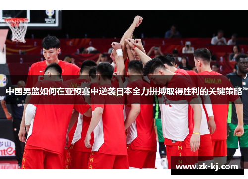 中国男篮如何在亚预赛中逆袭日本全力拼搏取得胜利的关键策略