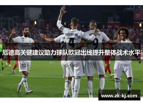 厄德高关键建议助力球队欧冠出线提升整体战术水平