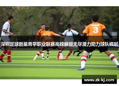 深圳足球新星勇攀职业联赛高峰展现无尽潜力助力球队崛起