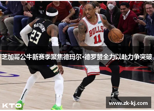 芝加哥公牛新赛季聚焦德玛尔·德罗赞全力以赴力争突破