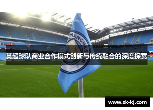 英超球队商业合作模式创新与传统融合的深度探索