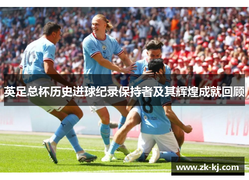 英足总杯历史进球纪录保持者及其辉煌成就回顾