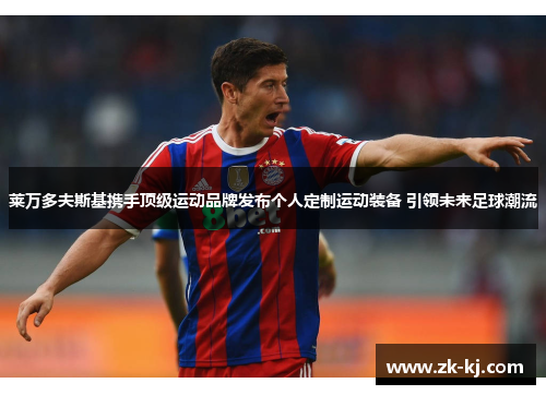 莱万多夫斯基携手顶级运动品牌发布个人定制运动装备 引领未来足球潮流 莱万多夫斯基携手顶级运动品牌发布个人定制运动装备 引领未来足球潮流