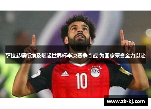 萨拉赫领衔埃及崛起世界杯半决赛争夺战 为国家荣誉全力以赴