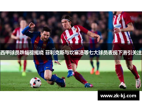 西甲球员跌幅榜揭晓 菲利克斯与坎塞洛等七大球员表现下滑引关注 西甲球员跌幅榜揭晓 菲利克斯与坎塞洛等七大球员表现下滑引关注