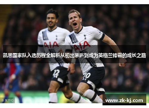 凯恩国家队入选历程全解析从初出茅庐到成为英格兰锋霸的成长之路 凯恩国家队入选历程全解析从初出茅庐到成为英格兰锋霸的成长之路