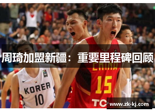 周琦加盟新疆：重要里程碑回顾