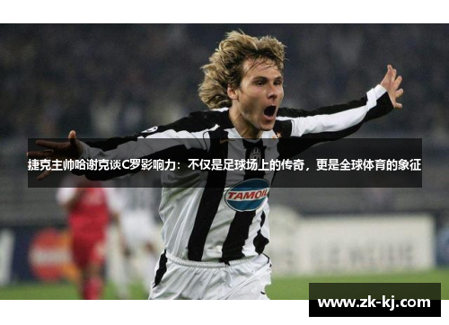 捷克主帅哈谢克谈C罗影响力：不仅是足球场上的传奇，更是全球体育的象征
